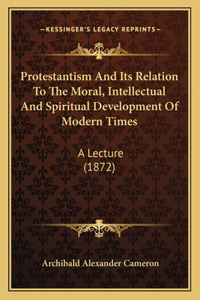 Protestantism And Its Relation To The Moral, Intellectual And Spiritual Development Of Modern Times