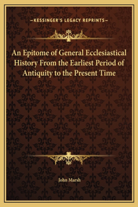 An Epitome of General Ecclesiastical History From the Earliest Period of Antiquity to the Present Time