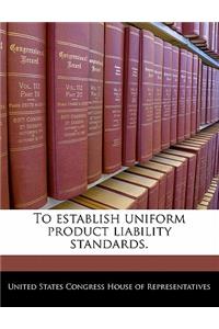 To Establish Uniform Product Liability Standards.
