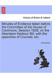 Minutes of Evidence Taken Before the Committee of the House of Commons, Session 1828, on the Aberdeen Harbour Bill; With the Speeches of Counsel, Etc.