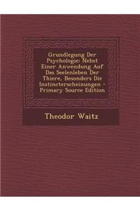 Grundlegung Der Psychologie: Nebst Einer Anwendung Auf Das Seelenleben Der Thiere, Besonders Die Instincterscheinungen