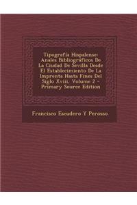 Tipografia Hispalense: Anales Bibliograficos de La Ciudad de Sevilla Desde El Establecimiento de La Imprenta Hasta Fines del Siglo XVIII, Volume 2: Anales Bibliograficos de La Ciudad de Sevilla Desde El Establecimiento de La Imprenta Hasta Fines del Siglo XVIII, Volume 2