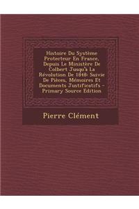 Histoire Du Systeme Protecteur En France, Depuis Le Ministere de Colbert Jusqu'a La Revolution de 1848