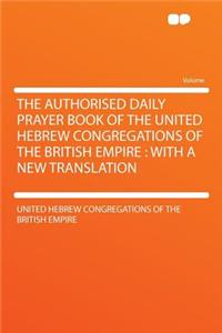 The Authorised Daily Prayer Book of the United Hebrew Congregations of the British Empire: With a New Translation