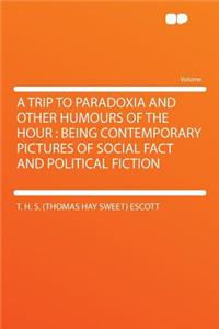 A Trip to Paradoxia and Other Humours of the Hour: Being Contemporary Pictures of Social Fact and Political Fiction