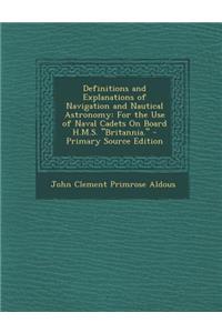 Definitions and Explanations of Navigation and Nautical Astronomy: For the Use of Naval Cadets on Board H.M.S. Britannia.: For the Use of Naval Cadets on Board H.M.S. Britannia.