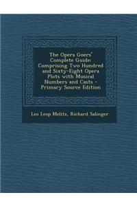 The Opera Goers' Complete Guide: Comprising Two Hundred and Sixty-Eight Opera Plots with Musical Numbers and Casts - Primary Source Edition