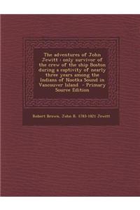 The Adventures of John Jewitt: Only Survivor of the Crew of the Ship Boston During a Captivity of Nearly Three Years Among the Indians of Nootka Soun