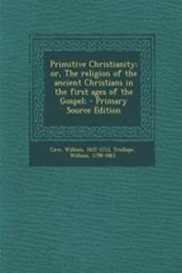 Primitive Christianity; Or, the Religion of the Ancient Christians in the First Ages of the Gospel;