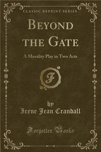 Beyond the Gate: A Morality Play in Two Acts (Classic Reprint): A Morality Play in Two Acts (Classic Reprint)