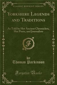 Yorkshire Legends and Traditions: As Told by Her Ancient Chroniclers, Her Poets, and Journalists (Classic Reprint)