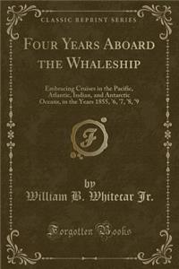 Four Years Aboard the Whaleship: Embracing Cruises in the Pacific, Atlantic, Indian, and Antarctic Oceans, in the Years 1855, '6, '7, '8, '9 (Classic Reprint)