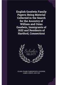 English Goodwin Family Papers; Being Material Collected in the Search for the Ancestry of William and Ozias Goodwin, Immigrants of 1632 and Residents of Hartford, Connecticut
