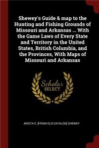 Shewey's Guide & Map to the Hunting and Fishing Grounds of Missouri and Arkansas ... with the Game Laws of Every State and Territory in the United States, British Columbia, and the Provinces, with Maps of Missouri and Arkansas