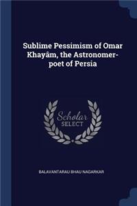 Sublime Pessimism of Omar Khayâm, the Astronomer-poet of Persia