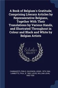 A Book of Belgium's Gratitude; Comprising Literary Articles by Representative Belgians, Together With Their Translations by Various Hands, and Illustrated Throughout in Colour and Black and White by Belgian Artists