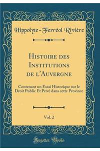 Histoire Des Institutions de l'Auvergne, Vol. 2: Contenant Un Essai Historique Sur Le Droit Public Et Privï¿½ Dans Cette Province (Classic Reprint)