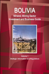 Bolivia Mineral, Mining Sector Investment and Business Guide Volume 1 Strategic Information and Regulations