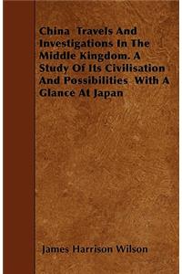 China Travels And Investigations In The Middle Kingdom. A Study Of Its Civilisation And Possibilities With A Glance At Japan