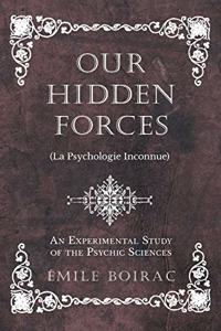 Our Hidden Forces (La Psychologie Inconnue) - An Experimental Study of the Psychic Sciences