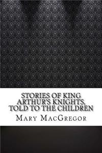 Stories of King Arthur's Knights, Told to the Children