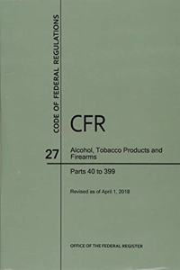 Code of Federal Regulations Title 27, Alcohol, Tobacco Products and Firearms, Parts 40-399, 2018