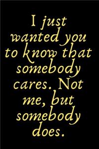 I just wanted you to know that somebody cares. Not me, but somebody does.