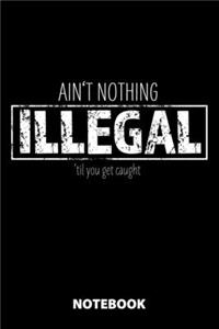 Ain't Nothing Illegal 'Til You Get Caught Notebook