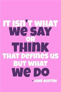 It Isn't What We Say Or Think That Defines Us But What We Do - Jane Austen