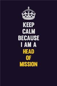 Keep Calm Because I Am A Head of Mission: Motivational and inspirational career blank lined gift notebook with matte finish