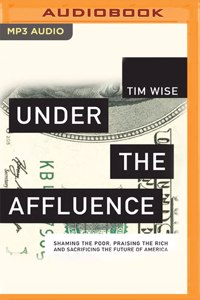 Under the Affluence: Shaming the Poor, Praising the Rich, and Sacrificing the Future of America