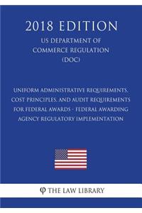 Uniform Administrative Requirements, Cost Principles, and Audit Requirements for Federal Awards - Federal Awarding Agency Regulatory Implementation (Us Department of Commerce Regulation) (Doc) (2018 Edition)