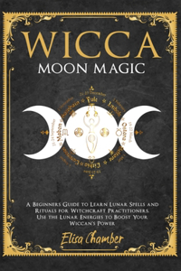 Moon Magic: A Beginners Guide to Learn Lunar Spells and Rituals for Witchcraft Practitioners. Use Moon Energies to Boost Your Wiccan's Power and Knowledge