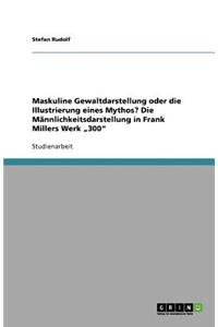 Maskuline Gewaltdarstellung oder die Illustrierung eines Mythos? Die Männlichkeitsdarstellung in Frank Millers Werk "300