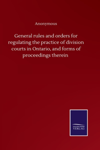 General rules and orders for regulating the practice of division courts in Ontario, and forms of proceedings therein