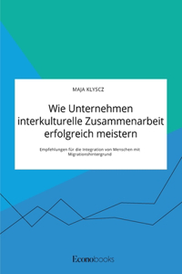 Wie Unternehmen interkulturelle Zusammenarbeit erfolgreich meistern. Empfehlungen für die Integration von Menschen mit Migrationshintergrund