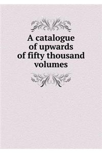 A Catalogue of Upwards of Fifty Thousand Volumes