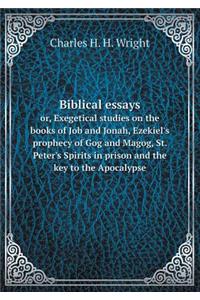 Biblical Essays Or, Exegetical Studies on the Books of Job and Jonah, Ezekiel's Prophecy of Gog and Magog, St. Peter's Spirits in Prison and the Key to the Apocalypse