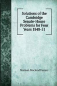 Solutions of the Cambridge Senate-House Problems for Four Years 1848-51