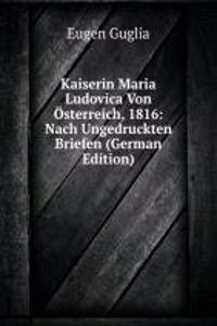 Kaiserin Maria Ludovica Von Osterreich, 1816: Nach Ungedruckten Briefen (German Edition)