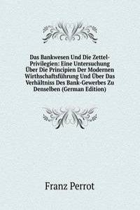 Das Bankwesen Und Die Zettel-Privilegien: Eine Untersuchung Uber Die Principien Der Modernen Wirthschaftsfuhrung Und Uber Das Verhaltniss Des Bank-Gewerbes Zu Denselben (German Edition)