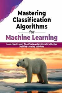 Mastering Classification Algorithms for Machine Learning: Learn how to apply Classification algorithms for effective Machine Learning solutions