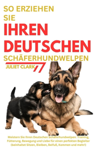 So erziehen Sie Ihren Deutschen Schäferhundwelpen: Meistern Sie Ihren Deutschen Schäferhundwelpen: Training, Fütterung, Bewegung und Liebe für einen perfekten Begleiter (beinhaltet Sitzen, Bleiben, B