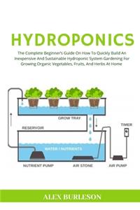 Hydroponics: The Complete Beginner's Guide On How To Quickly Build An Inexpensive And Sustainable Hydroponic System Gardening For Growing Organic Vegetables, Fru