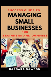 Success Guide To Managing Small Businesses For Beginners And Dummies