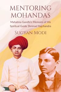 MENTORING MOHANDAS: Mahatma Gandhiâ€™s Memoirs of His Spiritual Guide Shrimad Rajchandra