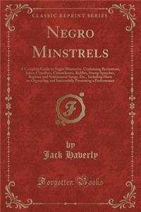 Negro Minstrels: A Complete Guide to Negro Minstrelsy, Containing Recitations, Jokes, Crossfires, Conundrums, Riddles, Stump Speeches, Ragtime and Sentimental Songs, Etc., Including Hints on Organizing and Successfully Presenting a Performance