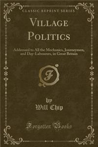 Village Politics: Addressed to All the Mechanics, Journeymen, and Day-Labourers, in Great Britain (Classic Reprint)
