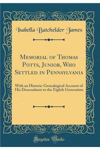 Memorial of Thomas Potts, Junior, Who Settled in Pennsylvania: With an Historic-Genealogical Account of His Descendants to the Eighth Generation (Classic Reprint): With an Historic-Genealogical Account of His Descendants to the Eighth Generation (Classic Reprint)