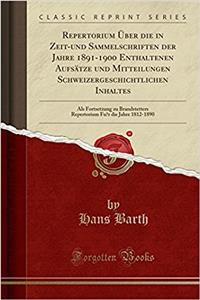 Repertorium ï¿½ber Die in Zeit-Und Sammelschriften Der Jahre 1891-1900 Enthaltenen Aufsï¿½tze Und Mitteilungen Schweizergeschichtlichen Inhaltes: ALS Fortsetzung Zu Brandstetters Repertorium Fï¿½r Die Jahre 1812-1890 (Classic Reprint)